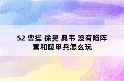 S2 曹操 徐晃 典韦 没有陷阵营和藤甲兵怎么玩